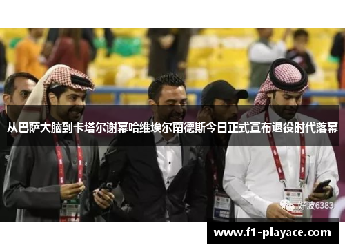 从巴萨大脑到卡塔尔谢幕哈维埃尔南德斯今日正式宣布退役时代落幕