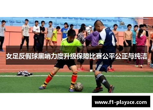 女足反假球黑哨力度升级保障比赛公平公正与纯洁