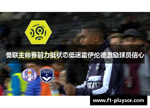 曼联主帅赛前力挺状态低迷霍伊伦德激励球员信心