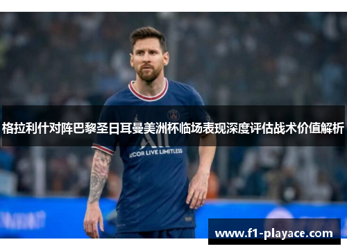 格拉利什对阵巴黎圣日耳曼美洲杯临场表现深度评估战术价值解析