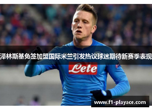 泽林斯基免签加盟国际米兰引发热议球迷期待新赛季表现