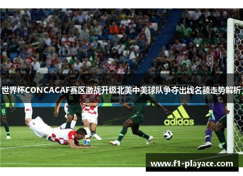 世界杯CONCACAF赛区激战升级北美中美球队争夺出线名额走势解析