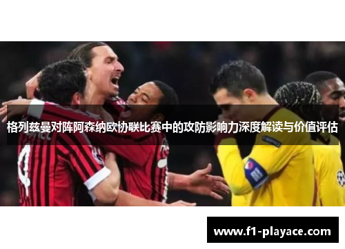 格列兹曼对阵阿森纳欧协联比赛中的攻防影响力深度解读与价值评估