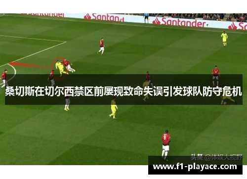 桑切斯在切尔西禁区前屡现致命失误引发球队防守危机